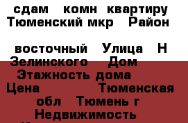 сдам 1 комн. квартиру Тюменский мкр › Район ­ восточный › Улица ­ Н Зелинского  › Дом ­ 23 › Этажность дома ­ 16 › Цена ­ 14 000 - Тюменская обл., Тюмень г. Недвижимость » Квартиры аренда   . Тюменская обл.,Тюмень г.